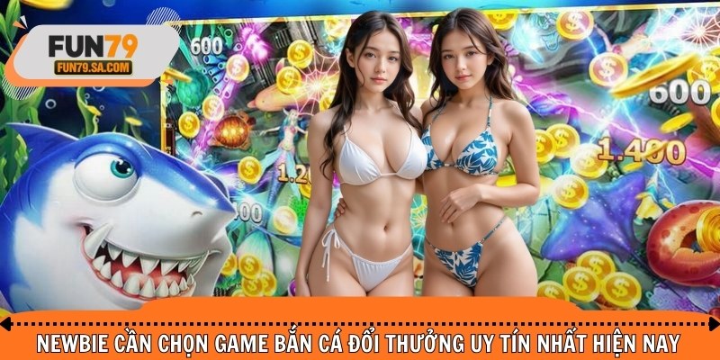 Newbie cần chọn game bắn cá đổi thưởng uy tín nhất hiện nay